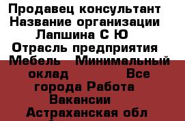 Продавец-консультант › Название организации ­ Лапшина С.Ю. › Отрасль предприятия ­ Мебель › Минимальный оклад ­ 45 000 - Все города Работа » Вакансии   . Астраханская обл.,Астрахань г.